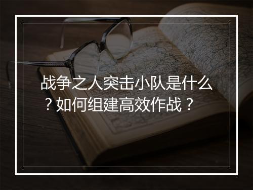 战争之人突击小队是什么？如何组建高效作战？