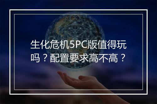 生化危机5PC版值得玩吗？配置要求高不高？