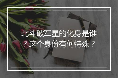 北斗破军星的化身是谁？这个身份有何特殊？