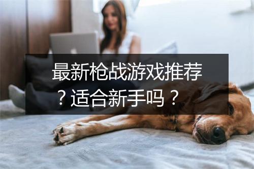 最新枪战游戏推荐？适合新手吗？