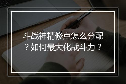 斗战神精修点怎么分配？如何最大化战斗力？