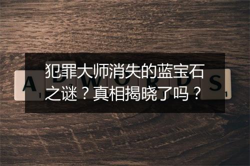 犯罪大师消失的蓝宝石之谜？真相揭晓了吗？