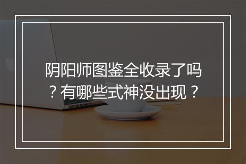 阴阳师图鉴全收录了吗？有哪些式神没出现？