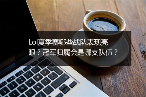 Lol夏季赛哪些战队表现亮眼？冠军归属会是哪支队伍？