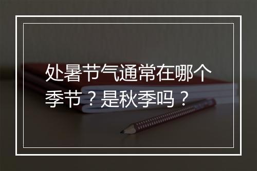 处暑节气通常在哪个季节？是秋季吗？