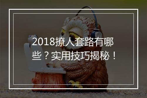 2018撩人套路有哪些？实用技巧揭秘！
