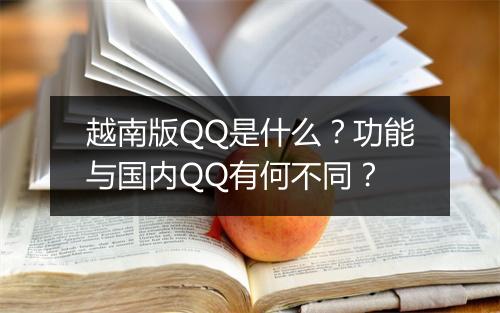 越南版QQ是什么？功能与国内QQ有何不同？