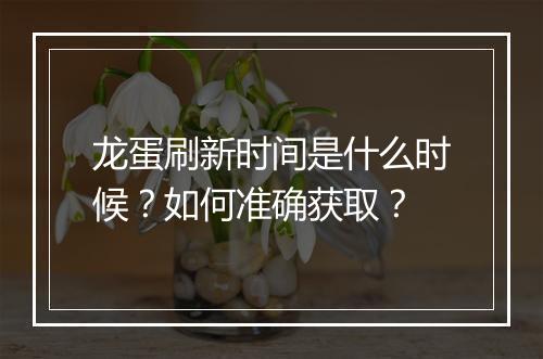 龙蛋刷新时间是什么时候？如何准确获取？