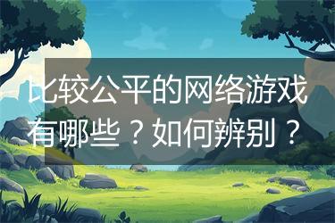 比较公平的网络游戏有哪些？如何辨别？