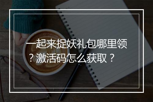 一起来捉妖礼包哪里领？激活码怎么获取？