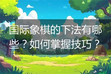 国际象棋的下法有哪些？如何掌握技巧？