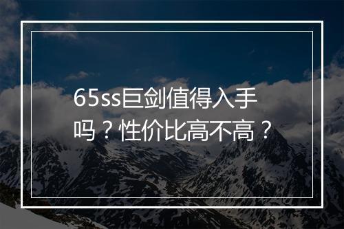 65ss巨剑值得入手吗？性价比高不高？