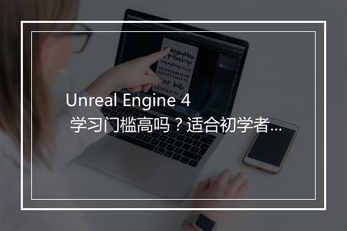 Unreal Engine 4 学习门槛高吗？适合初学者吗？