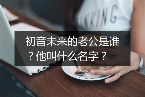 初音未来的老公是谁？他叫什么名字？