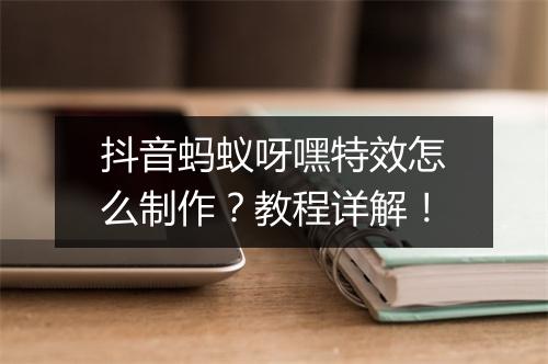 抖音蚂蚁呀嘿特效怎么制作？教程详解！