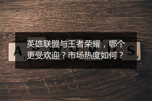 英雄联盟与王者荣耀，哪个更受欢迎？市场热度如何？