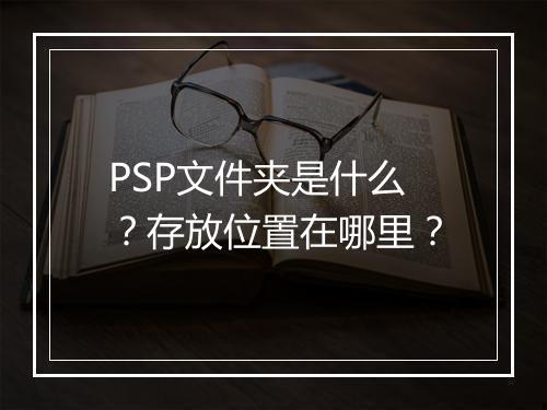 PSP文件夹是什么？存放位置在哪里？
