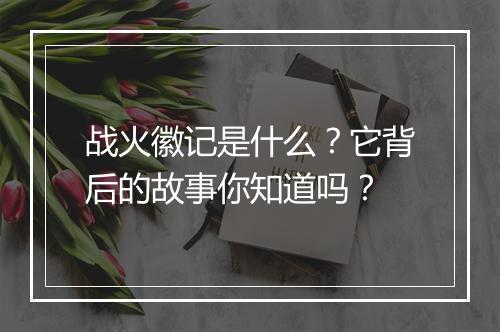 战火徽记是什么？它背后的故事你知道吗？