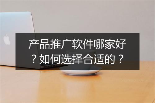 产品推广软件哪家好？如何选择合适的？