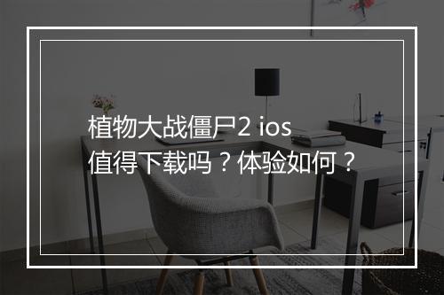 植物大战僵尸2 ios 值得下载吗？体验如何？