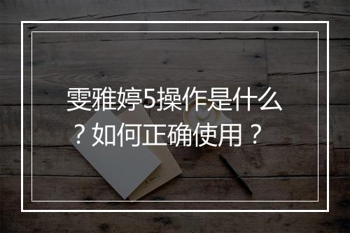 雯雅婷5操作是什么？如何正确使用？