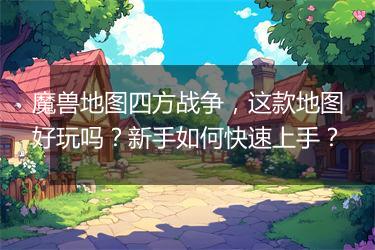 魔兽地图四方战争，这款地图好玩吗？新手如何快速上手？