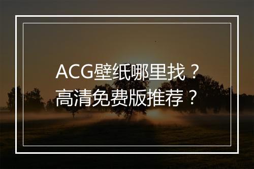 ACG壁纸哪里找？高清免费版推荐？
