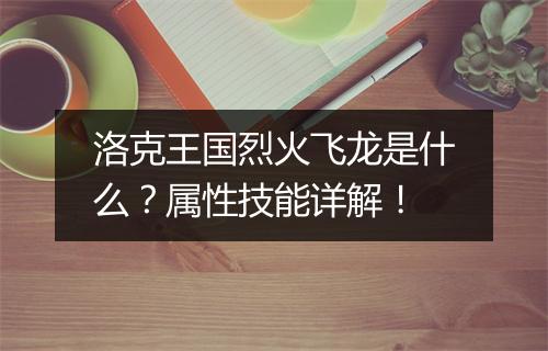 洛克王国烈火飞龙是什么？属性技能详解！