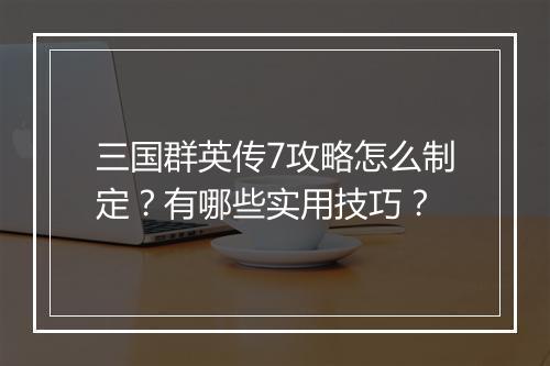 三国群英传7攻略怎么制定？有哪些实用技巧？