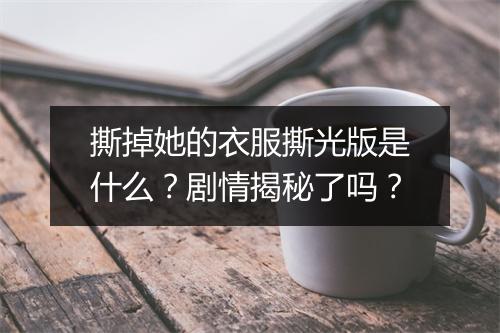 撕掉她的衣服撕光版是什么？剧情揭秘了吗？
