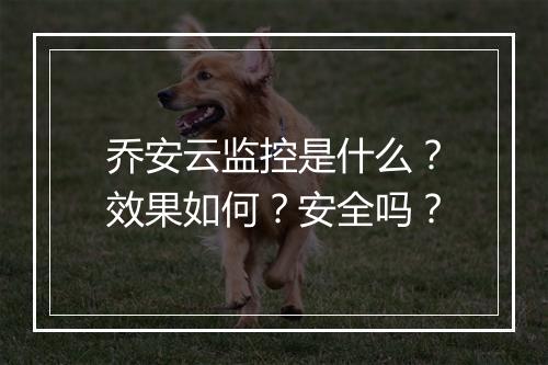 乔安云监控是什么？效果如何？安全吗？