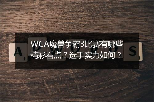 WCA魔兽争霸3比赛有哪些精彩看点？选手实力如何？