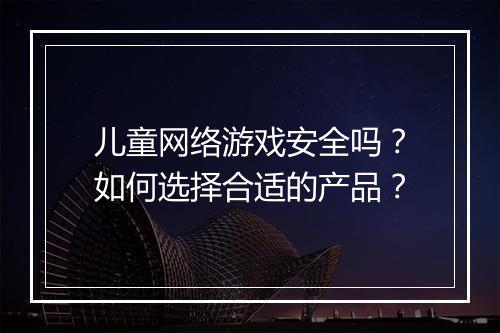 儿童网络游戏安全吗？如何选择合适的产品？