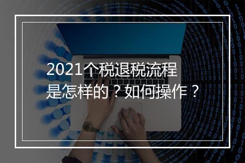2021个税退税流程是怎样的？如何操作？