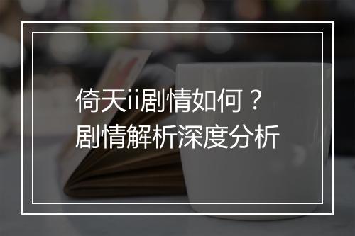 倚天ii剧情如何？剧情解析深度分析