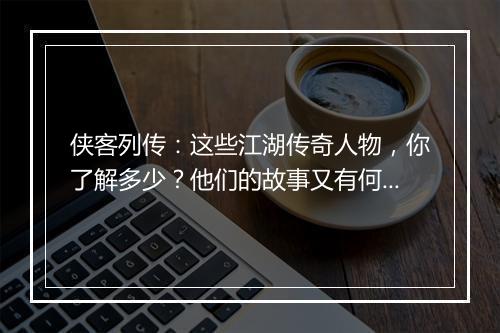 侠客列传：这些江湖传奇人物，你了解多少？他们的故事又有何魅力？