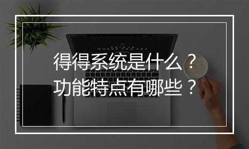得得系统是什么？功能特点有哪些？