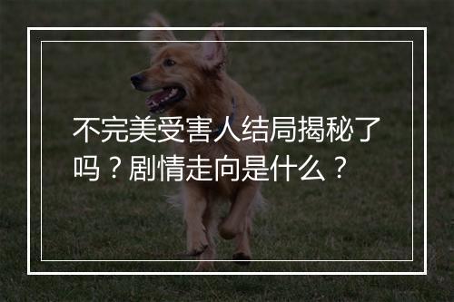 不完美受害人结局揭秘了吗？剧情走向是什么？