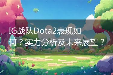 IG战队Dota2表现如何？实力分析及未来展望？