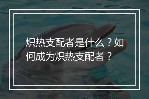 炽热支配者是什么？如何成为炽热支配者？