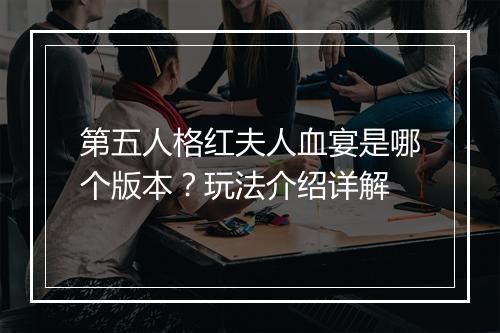 第五人格红夫人血宴是哪个版本？玩法介绍详解