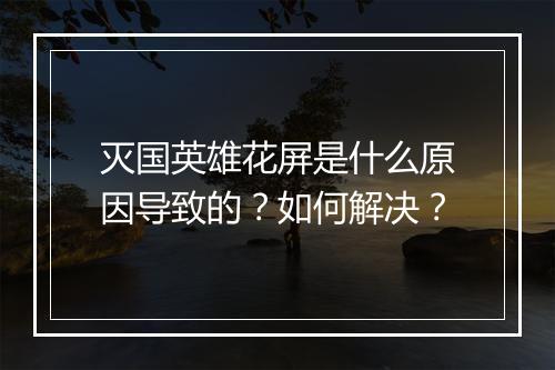 灭国英雄花屏是什么原因导致的？如何解决？