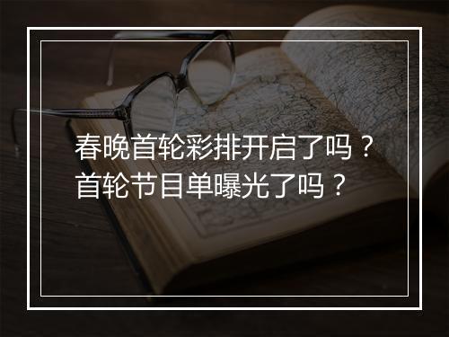 春晚首轮彩排开启了吗？首轮节目单曝光了吗？