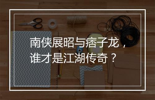 南侠展昭与痞子龙，谁才是江湖传奇？