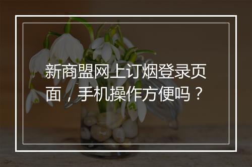新商盟网上订烟登录页面，手机操作方便吗？