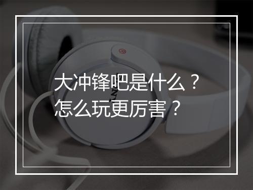 大冲锋吧是什么？怎么玩更厉害？