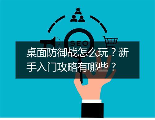 桌面防御战怎么玩？新手入门攻略有哪些？