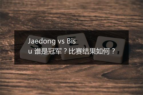 Jaedong vs Bisu 谁是冠军？比赛结果如何？