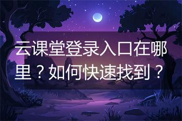 云课堂登录入口在哪里？如何快速找到？