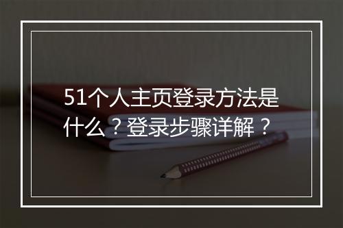 51个人主页登录方法是什么？登录步骤详解？
